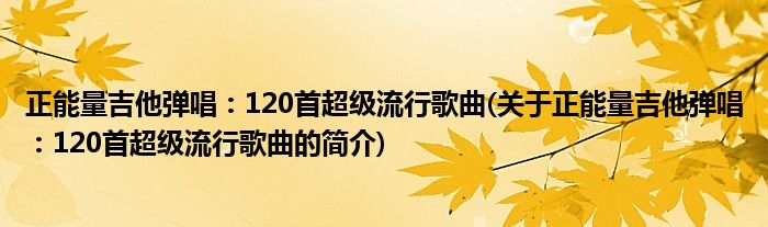 正能量吉他弹唱：120首超等大作歌曲(闭于正能量高德娱乐吉他