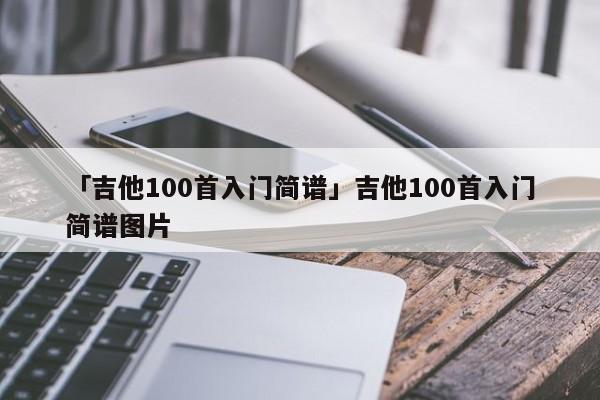 高德娱乐「吉他100首初学简谱」吉他100首初学简谱图片